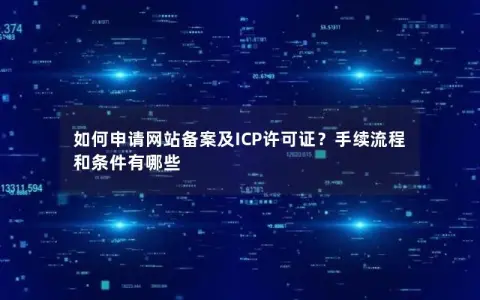 如何申请网站备案及ICP许可证？手续流程和条件有哪些