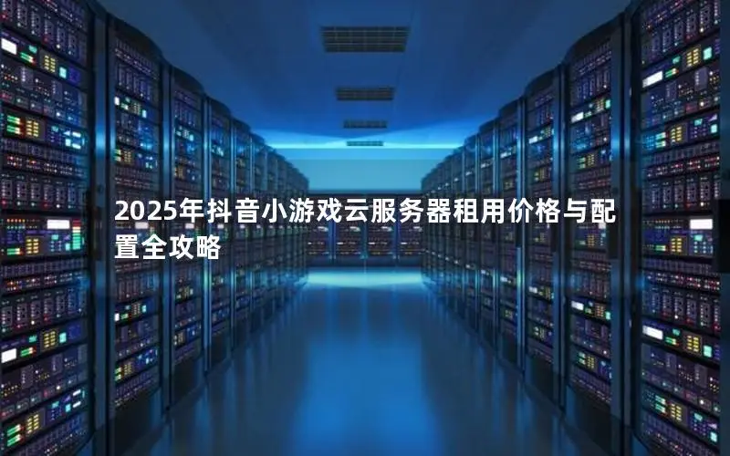 2025年抖音小游戏云服务器租用价格与配置全攻略