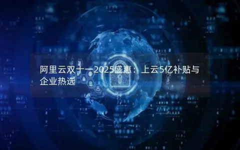 阿里云双十一2025盛惠：上云5亿补贴与企业热选