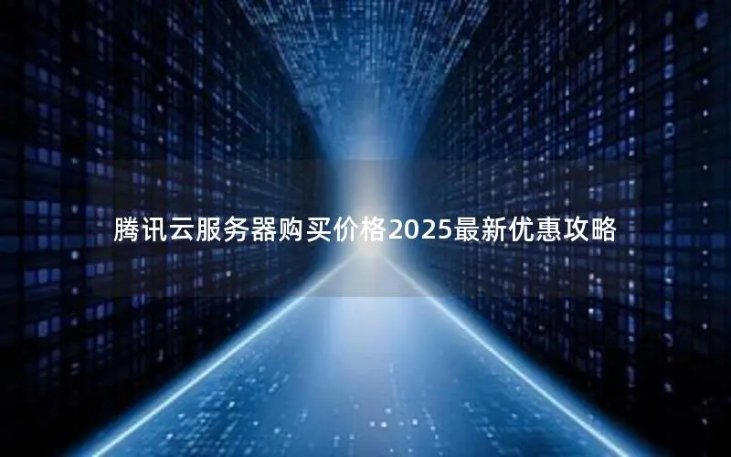 腾讯云服务器购买价格2025最新优惠攻略 腾讯云服务器购买价格2025最新优惠攻略