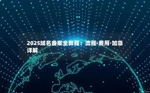 2025域名备案全教程：流程·费用·加急详解