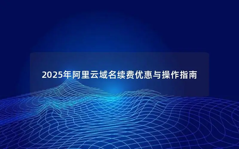 2025年阿里云域名续费优惠与操作指南