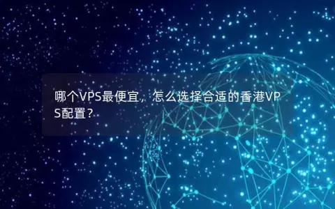 哪个VPS最便宜，怎么选择合适的香港VPS配置？