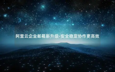阿里云企业邮箱新升级-安全稳定协作更高效