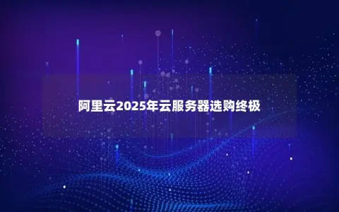 阿里云2025年云服务器选购终极