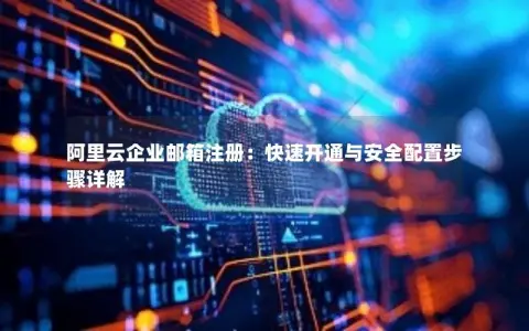 阿里云企业邮箱注册：快速开通与安全配置步骤详解