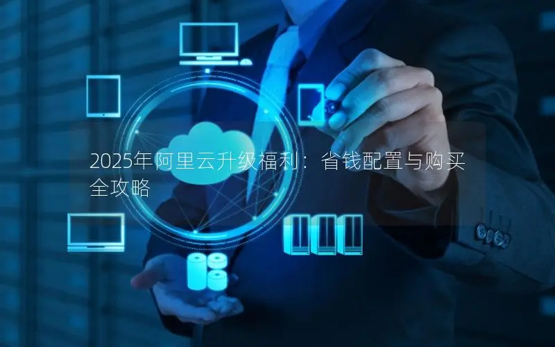 2025年阿里云升级福利:省钱配置与购买全攻略 2025年阿里云升级福利:省钱配置与购买全攻略