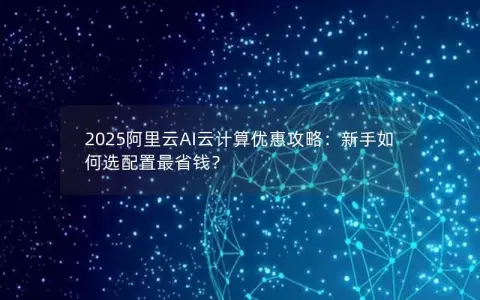 2025阿里云AI云计算优惠攻略：新手如何选配置最省钱？