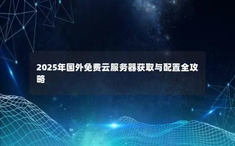 2025年国外免费云服务器获取与配置全攻略 2025年国外免费云服务器获取与配置全攻略