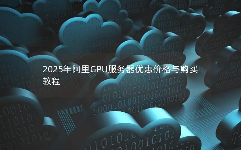 2025年阿里GPU服务器优惠价格与购买教程 2025年阿里GPU服务器优惠价格与购买教程
