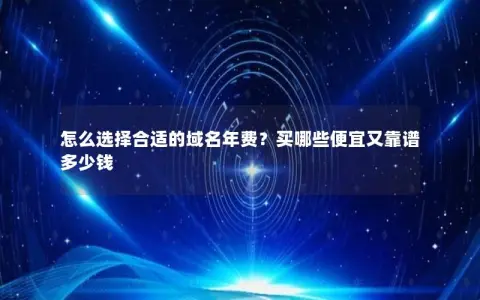 怎么选择合适的域名年费？买哪些便宜又靠谱多少钱