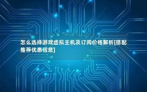 怎么选择游戏虚拟主机及订阅价格解析[搭配推荐优惠信息]