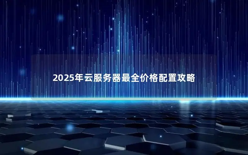 2025年云服务器最全价格配置攻略 2025年云服务器最全价格配置攻略