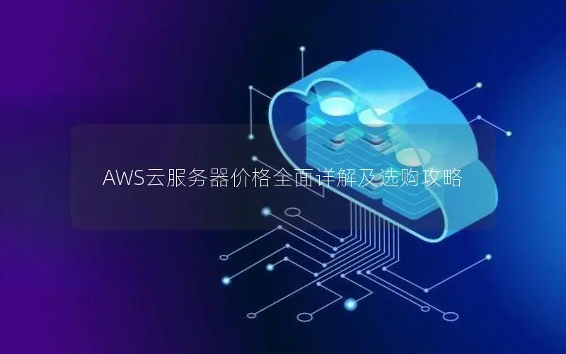 AWS云服务器价格全面详解及选购攻略 AWS云服务器价格全面详解及选购攻略