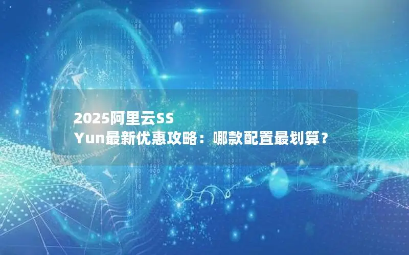 2025阿里云SS Yun最新优惠攻略:哪款配置最划算? 2025阿里云SS Yun最新优惠攻略:哪款配置最划算?