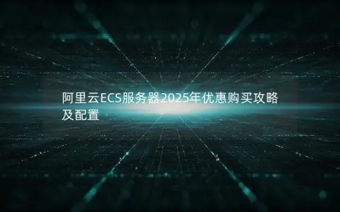 阿里云ECS服务器2025年优惠购买攻略及配置