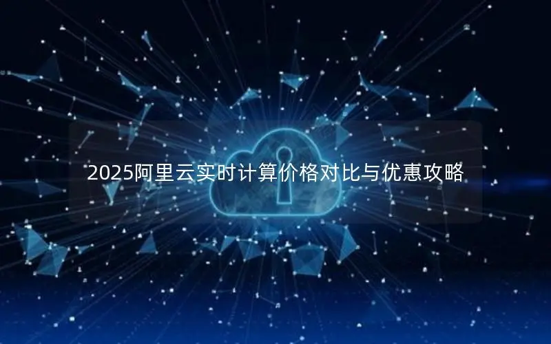2025阿里云实时计算价格对比与优惠攻略 2025阿里云实时计算价格对比与优惠攻略
