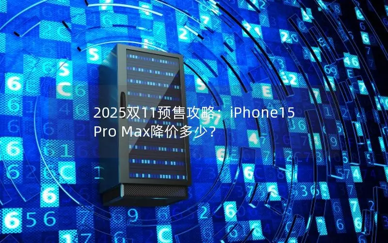 2025双11预售攻略：iPhone15 Pro Max降价多少？