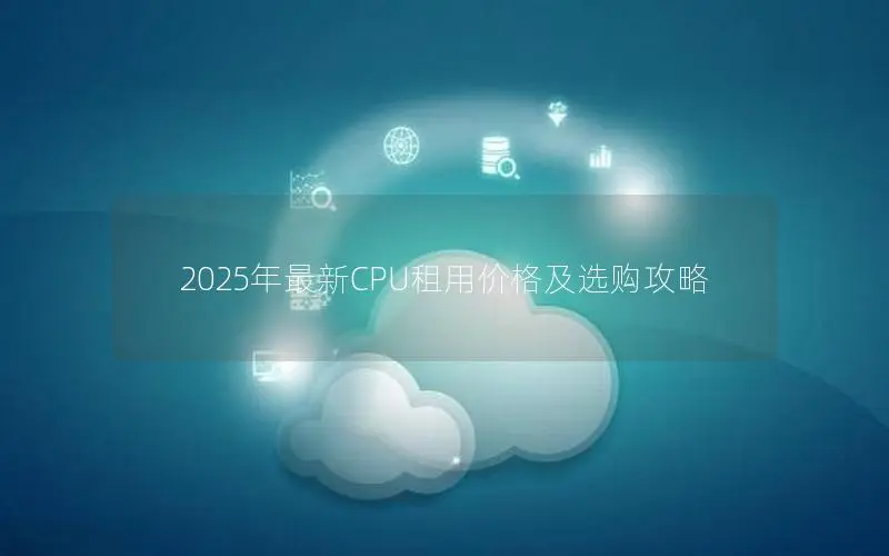 2025年最新CPU租用价格及选购攻略