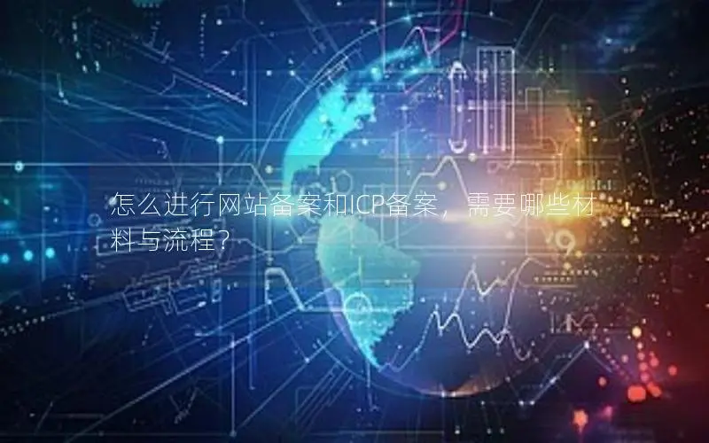 怎么进行网站备案和ICP备案,需要哪些材料与流程? 怎么进行网站备案和ICP备案,需要哪些材料与流程?