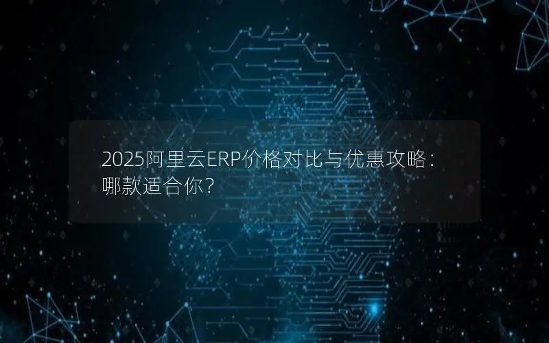 2025阿里云ERP价格对比与优惠攻略:哪款适合你? 2025阿里云ERP价格对比与优惠攻略:哪款适合你?