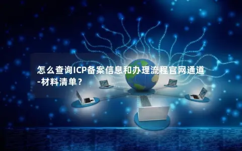怎么查询ICP备案信息和办理流程官网通道-材料清单？