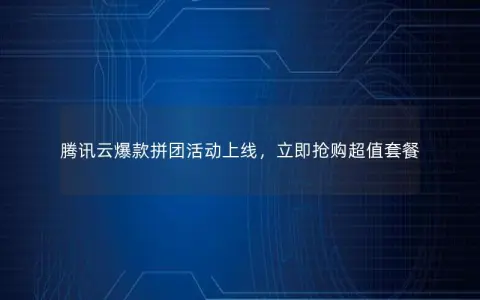 腾讯云爆款拼团活动上线，立即抢购超值套餐