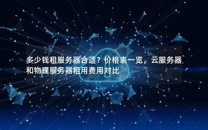 多少钱租服务器合适?价格表一览,云服务器和物理服务器租用费用对比 多少钱租服务器合适?价格表一览,云服务器和物理服务器租用费用对比