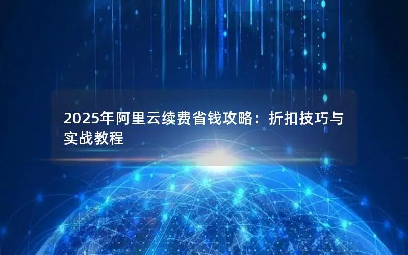 2025年阿里云续费省钱攻略:折扣技巧与实战教程 2025年阿里云续费省钱攻略:折扣技巧与实战教程