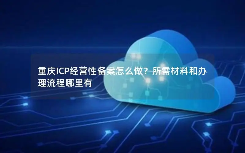 重庆ICP经营性备案怎么做?所需材料和办理流程哪里有 重庆ICP经营性备案怎么做?所需材料和办理流程哪里有