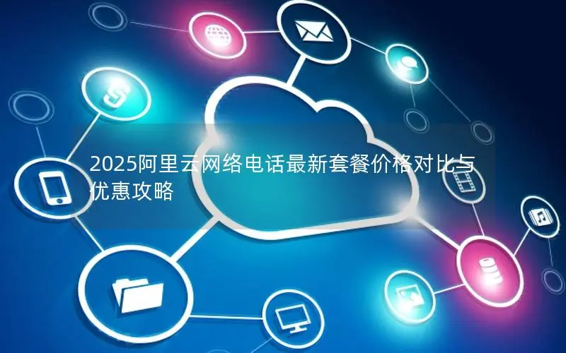 2025阿里云网络电话最新套餐价格对比与优惠攻略