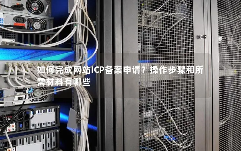 如何完成网站ICP备案申请？操作步骤和所需材料有哪些