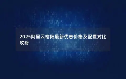 2025阿里云榆阳最新优惠价格及配置对比攻略