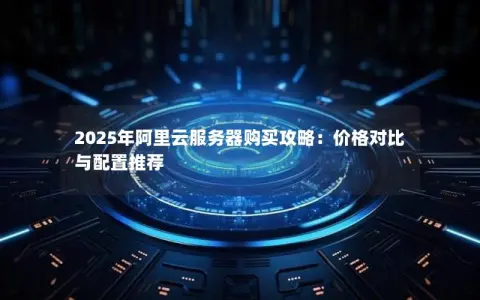 2025年阿里云服务器购买攻略：价格对比与配置推荐