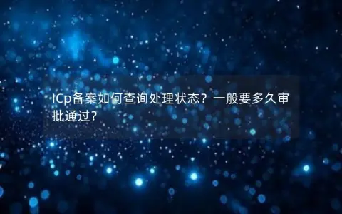 ICp备案如何查询处理状态？一般要多久审批通过？
