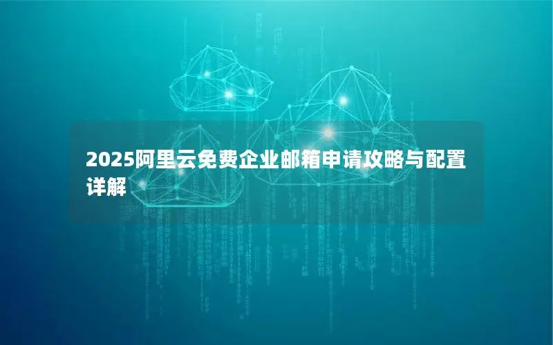 2025阿里云免费企业邮箱申请攻略与配置详解 2025阿里云免费企业邮箱申请攻略与配置详解