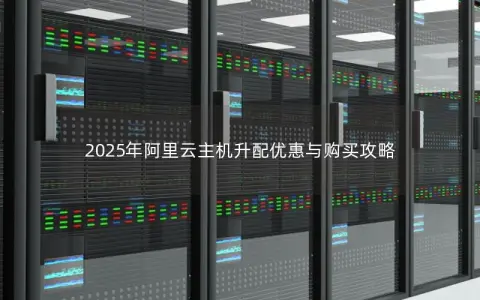 2025年阿里云主机升配优惠与购买攻略