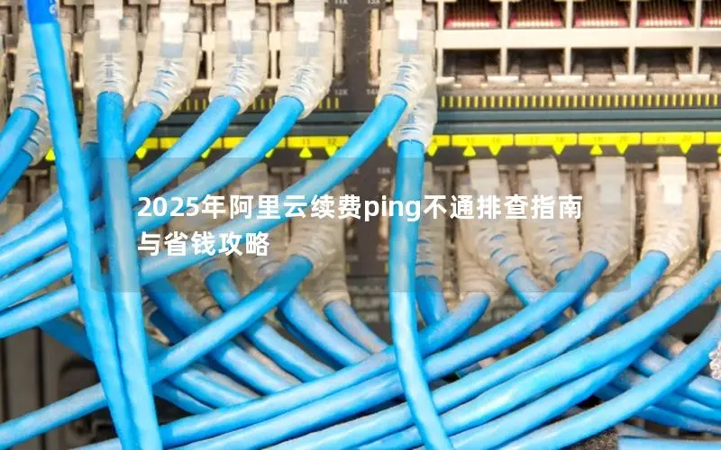 2025年阿里云续费ping不通排查指南与省钱攻略 2025年阿里云续费ping不通排查指南与省钱攻略