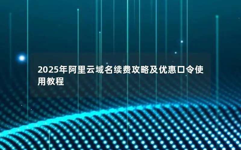 2025年阿里云域名续费攻略及优惠口令使用教程