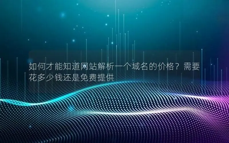 如何才能知道网站解析一个域名的价格？需要花多少钱还是免费提供