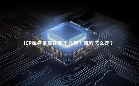 ICP域名备案在哪里办理？流程怎么走？