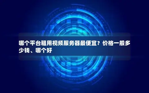 哪个平台租用视频服务器最便宜？价格一般多少钱、哪个好