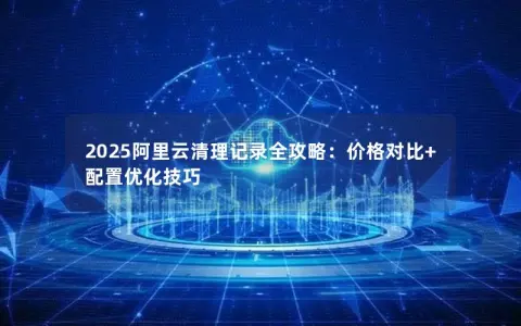 2025阿里云清理记录全攻略：价格对比+配置优化技巧
