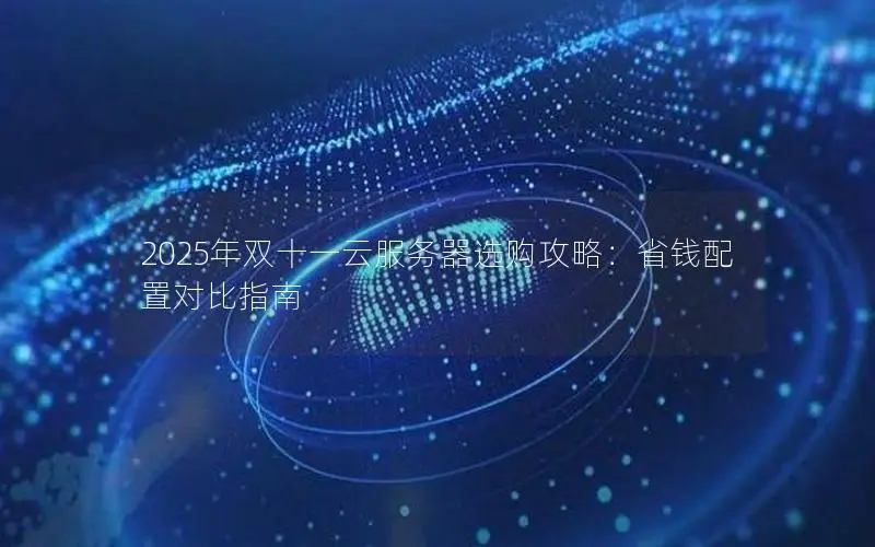 2025年双十一云服务器选购攻略:省钱配置对比指南 2025年双十一云服务器选购攻略:省钱配置对比指南
