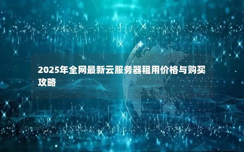 2025年全网最新云服务器租用价格与购买攻略 2025年全网最新云服务器租用价格与购买攻略