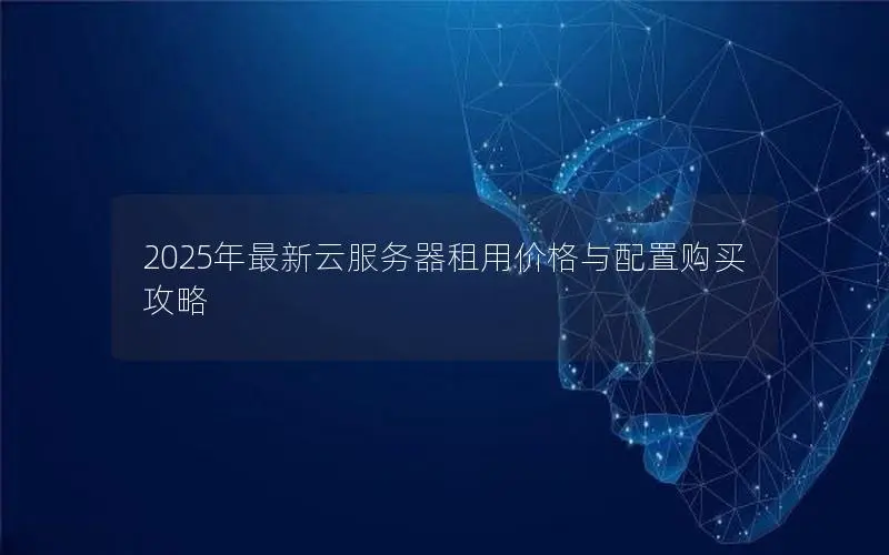 2025年最新云服务器租用价格与配置购买攻略 2025年最新云服务器租用价格与配置购买攻略