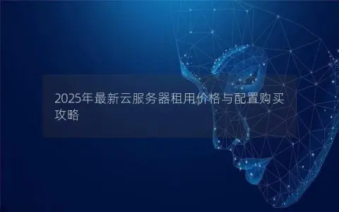 2025年最新云服务器租用价格与配置购买攻略