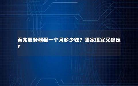 百兆服务器租一个月多少钱?哪家便宜又稳定? 百兆服务器租一个月多少钱?哪家便宜又稳定?