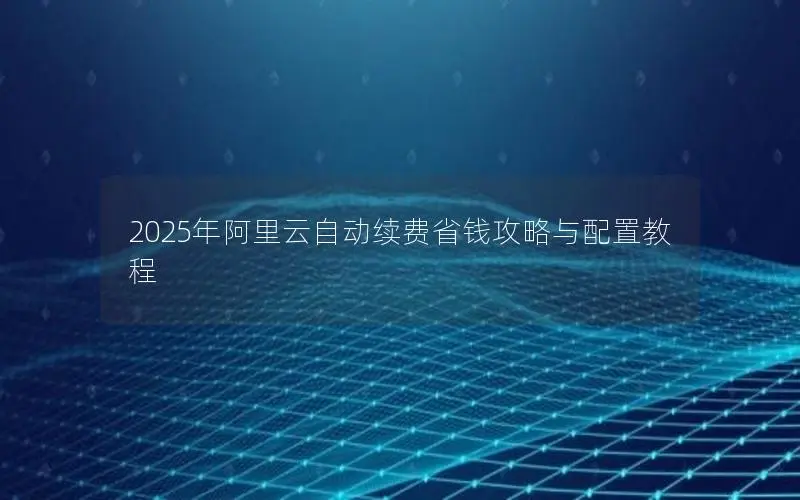 2025年阿里云自动续费省钱攻略与配置教程