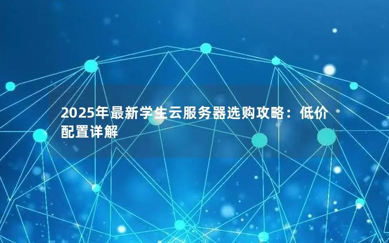 2025年最新学生云服务器选购攻略:低价配置详解 2025年最新学生云服务器选购攻略:低价配置详解